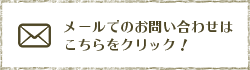 メールでのお問い合わせはこちらをクリック！